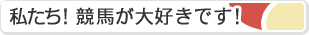 私たち！競馬が大好きです！